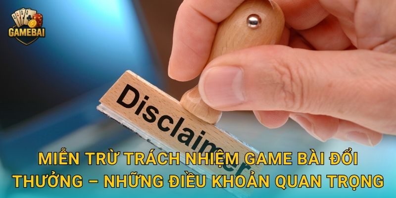 Miễn trừ trách nhiệm Game bài đổi thưởng – Những điều khoản quan trọng