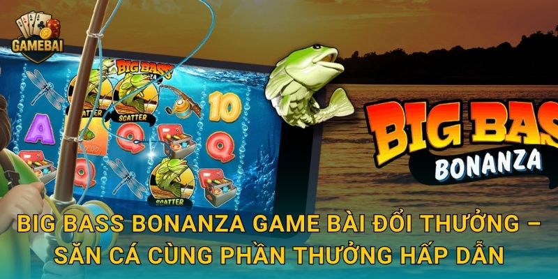 Big Bass Bonanza Game bài đổi thưởng – Săn cá cùng phần thưởng hấp dẫn